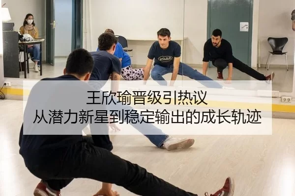 王欣瑜晋级引热议 从潜力新星到稳定输出的成长轨迹